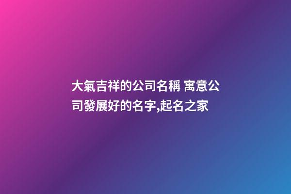 大氣吉祥的公司名稱 寓意公司發展好的名字,起名之家-第1張-公司起名-玄機派